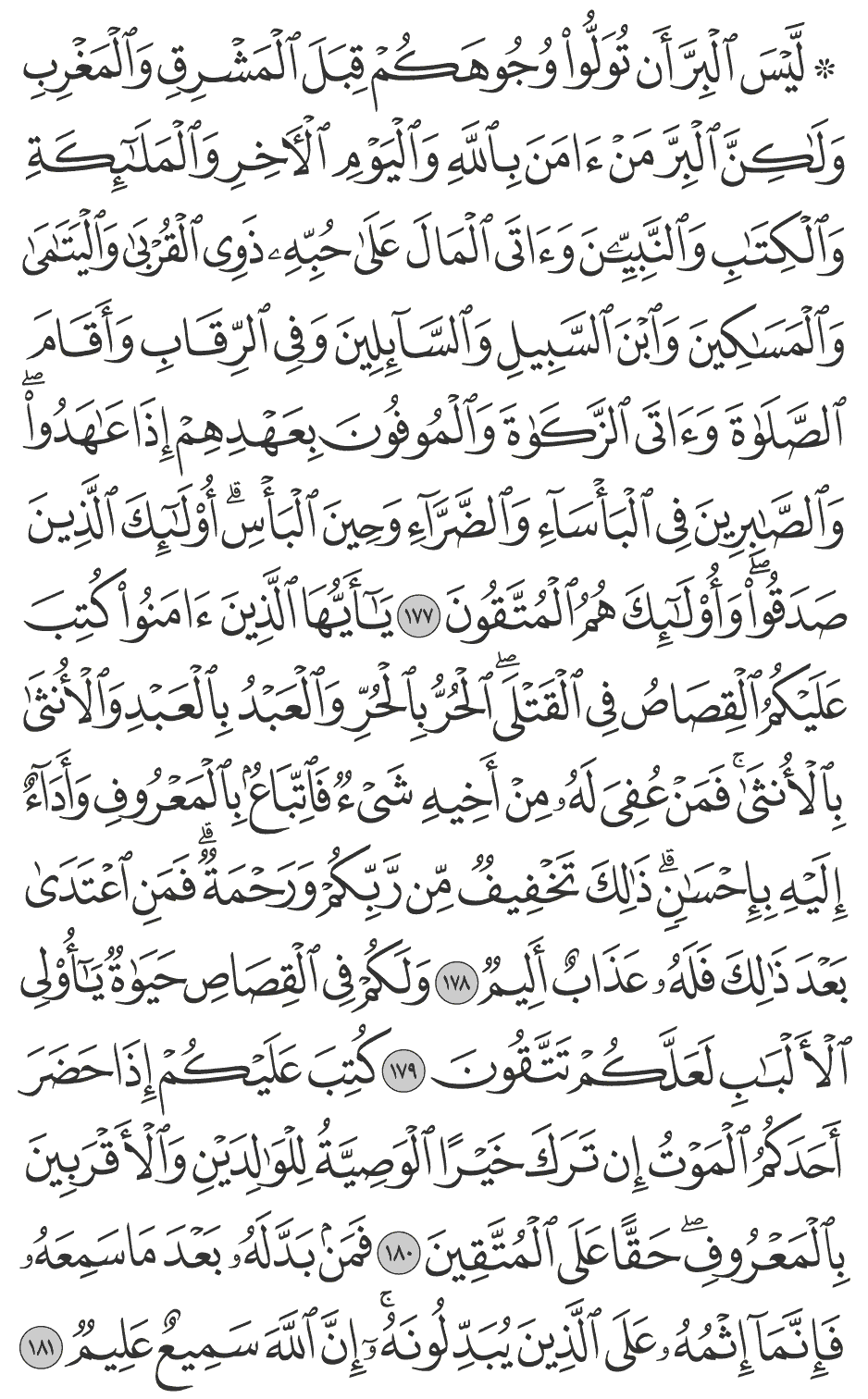 ليس البر أن تولوا وجوهكم قبل المشرق والمغرب ولـكن البر من آمن بالله واليوم الآخر والملائكة والكتاب والنبيين وآتى المال على حبه ذوي القربى واليتامى والمساكين وابن السبيل والسآئلين وفي الرقاب وأقام الصلاة وآتى الزكاة والموفون بعهدهم إذا عاهدوا والصابرين في البأسآء والضراء وحين البأس أولـئك الذين صدقوآ وأولـئك هم المتقون 